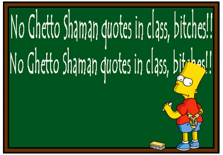 No Ghetto Shaman quotes in class, bitches!